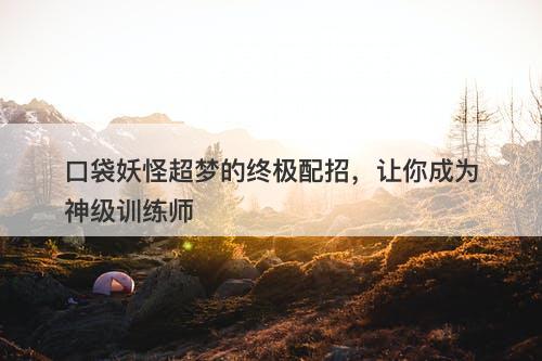 口袋妖怪超梦的终极配招，让你成为神级训练师