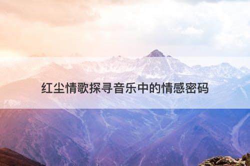 红尘情歌探寻音乐中的情感密码