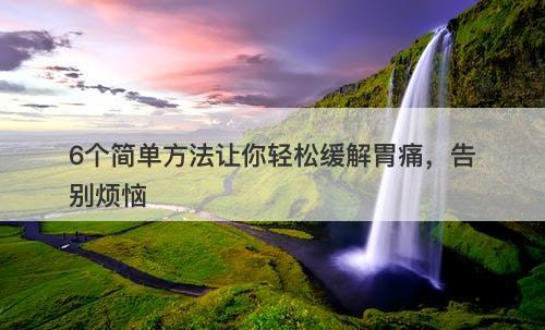 6个简单方法让你轻松缓解胃痛，告别烦恼