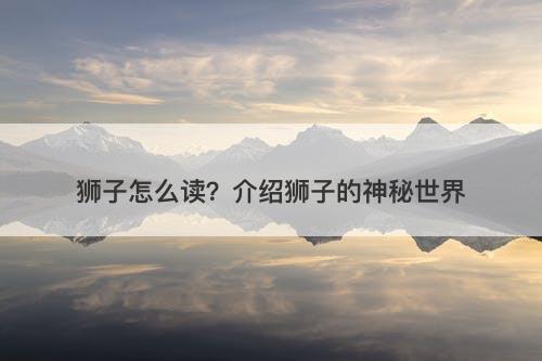 狮子怎么读？介绍狮子的神秘世界