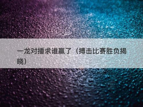 一龙对播求谁赢了（搏击比赛胜负揭晓）