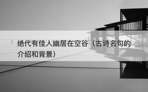 绝代有佳人幽居在空谷（古诗名句的介绍和背景）