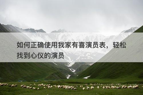 如何正确使用我家有喜演员表，轻松找到心仪的演员