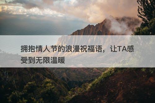 拥抱情人节的浪漫祝福语，让TA感受到无限温暖