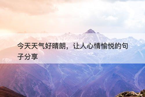 今天天气好晴朗，让人心情愉悦的句子分享