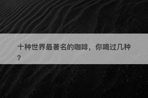 十种世界最著名的咖啡，你喝过几种？