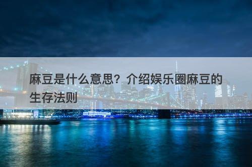 麻豆是什么意思？介绍娱乐圈麻豆的生存法则