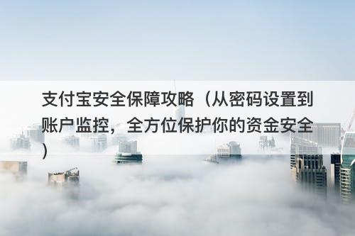 支付宝安全保障攻略（从密码设置到账户监控，全方位保护你的资金安全）