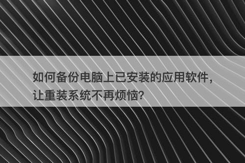 如何备份电脑上已安装的应用软件，让重装系统不再烦恼？