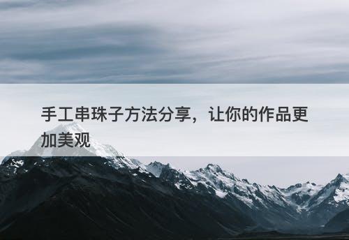 手工串珠子方法分享，让你的作品更加美观