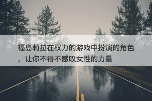 福岛莉拉在权力的游戏中扮演的角色，让你不得不感叹女性的力量