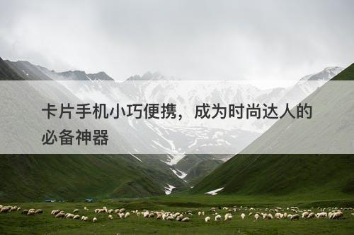 卡片手机小巧便携，成为时尚达人的必备神器