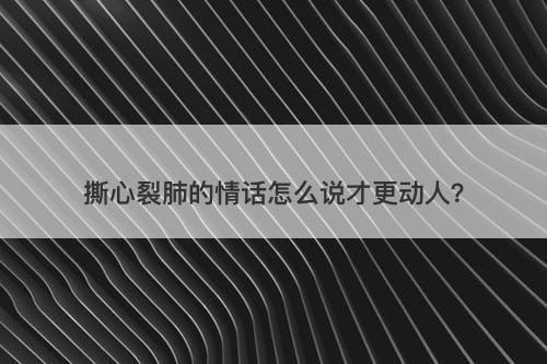 撕心裂肺的情话怎么说才更动人？