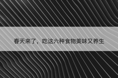 春天来了，吃这六种食物美味又养生