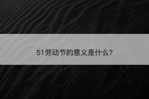 51劳动节的意义是什么？