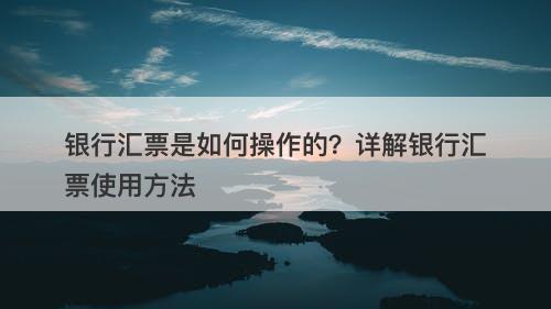 银行汇票是如何操作的？详解银行汇票使用方法