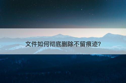 文件如何彻底删除不留痕迹？