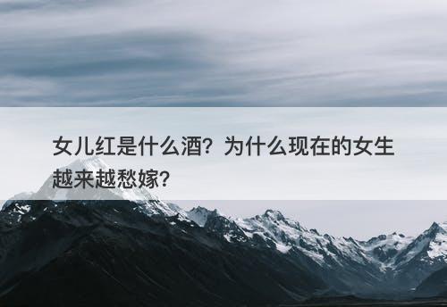 女儿红是什么酒？为什么现在的女生越来越愁嫁？