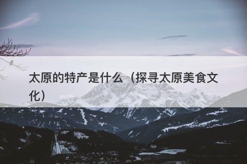太原的特产是什么（探寻太原美食文化）