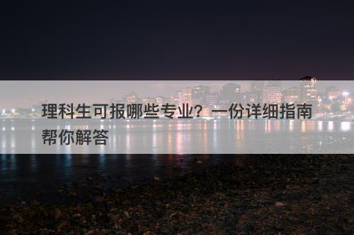 理科生可报哪些专业？一份详细指南帮你解答