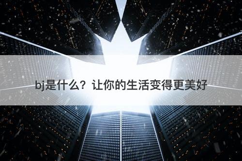 bj是什么？让你的生活变得更美好