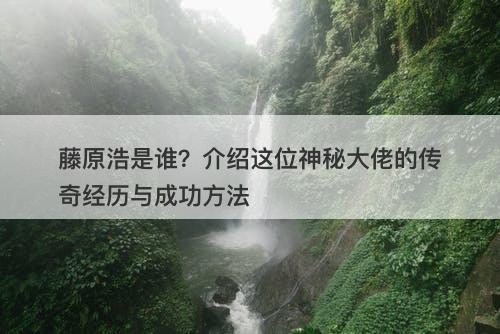藤原浩是谁？介绍这位神秘大佬的传奇经历与成功方法
