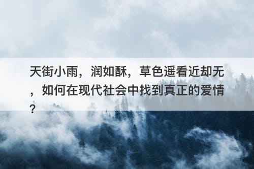 天街小雨，润如酥，草色遥看近却无，如何在现代社会中找到真正的爱情？