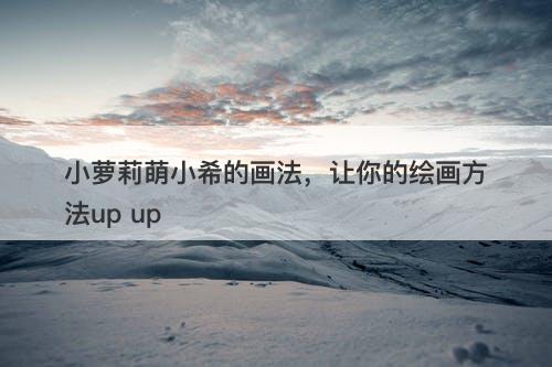 小萝莉萌小希的画法，让你的绘画方法up up