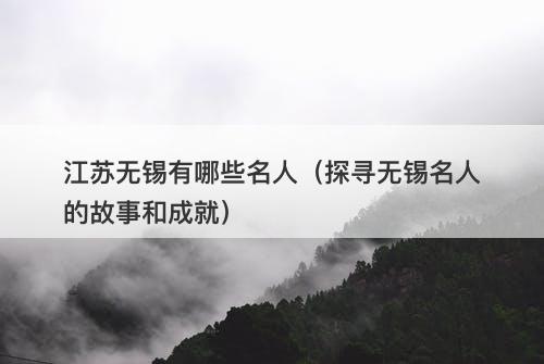 江苏无锡有哪些名人（探寻无锡名人的故事和成就）