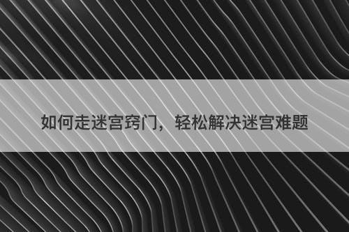 如何走迷宫窍门，轻松解决迷宫难题