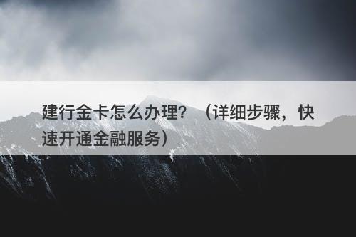 建行金卡怎么办理？（详细步骤，快速开通金融服务）