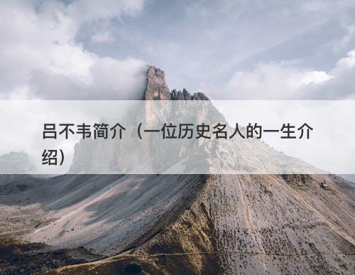 吕不韦简介（一位历史名人的一生介绍）