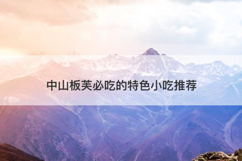 中山板芙必吃的特色小吃推荐