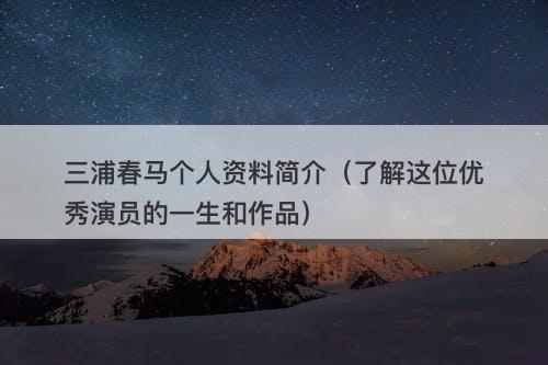 三浦春马个人资料简介（了解这位优秀演员的一生和作品）