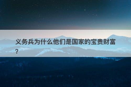 义务兵为什么他们是国家的宝贵财富？
