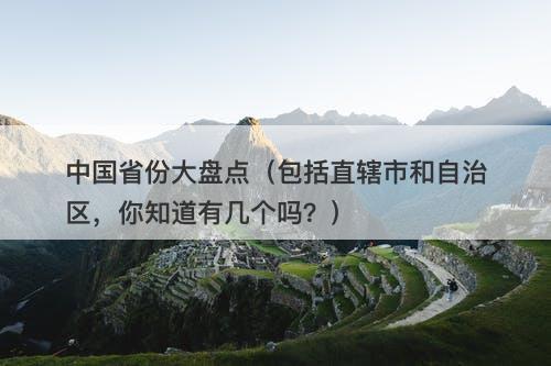 中国省份大盘点（包括直辖市和自治区，你知道有几个吗？）