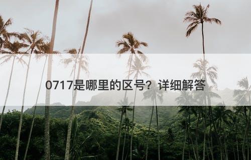 0717是哪里的区号？详细解答