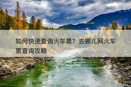 如何快速查询火车票？去哪儿网火车票查询攻略