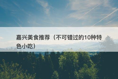 嘉兴美食推荐（不可错过的10种特色小吃）