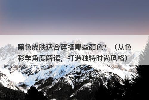 黑色皮肤适合穿搭哪些颜色？（从色彩学角度解读，打造独特时尚风格）