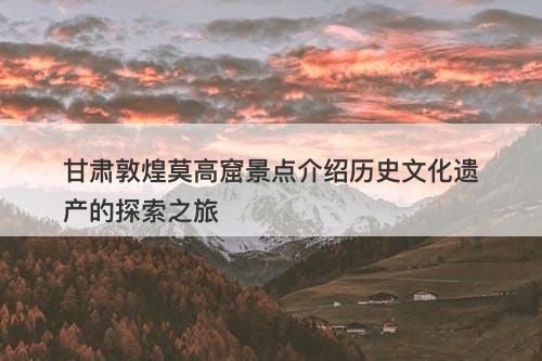 甘肃敦煌莫高窟景点介绍历史文化遗产的探索之旅