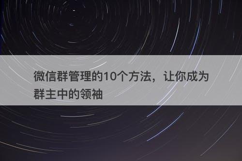 微信群管理的10个方法，让你成为群主中的领袖