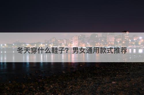 冬天穿什么鞋子？男女通用款式推荐