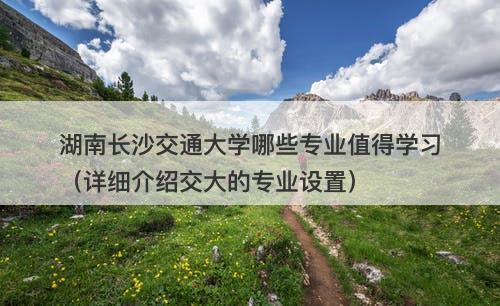 湖南长沙交通大学哪些专业值得学习（详细介绍交大的专业设置）