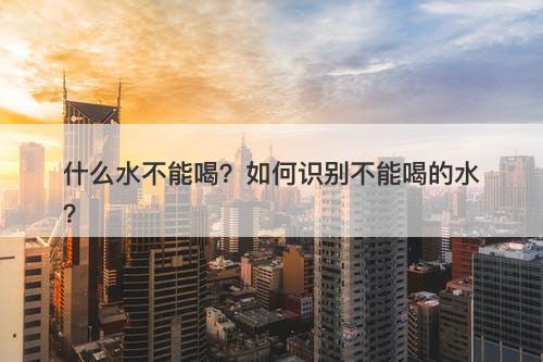 什么水不能喝？如何识别不能喝的水？