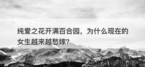 纯爱之花开满百合园，为什么现在的女生越来越愁嫁？