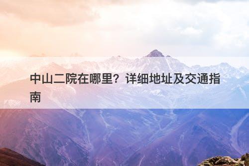 中山二院在哪里？详细地址及交通指南