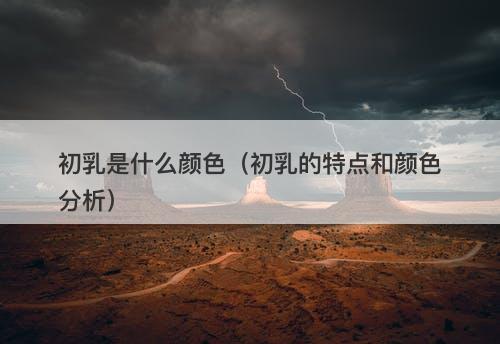 初乳是什么颜色（初乳的特点和颜色分析）