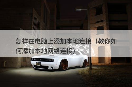 怎样在电脑上添加本地连接（教你如何添加本地网络连接）