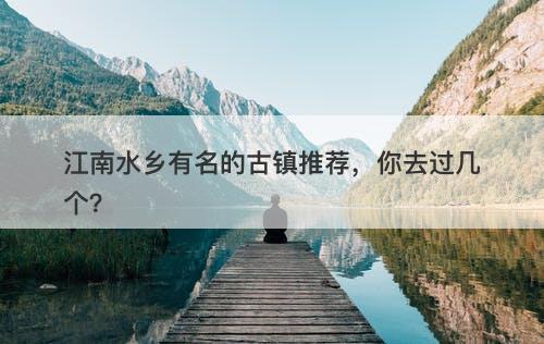 江南水乡有名的古镇推荐，你去过几个？